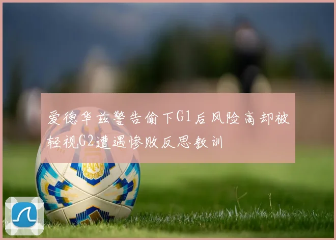爱德华兹警告偷下G1后风险高却被轻视G2遭遇惨败反思教训