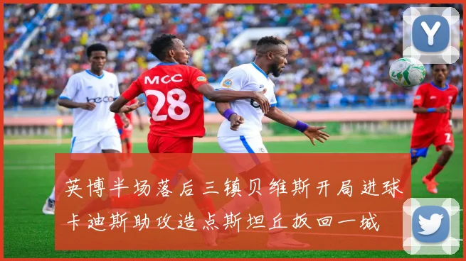 英博半场落后三镇贝维斯开局进球卡迪斯助攻造点斯坦丘扳回一城