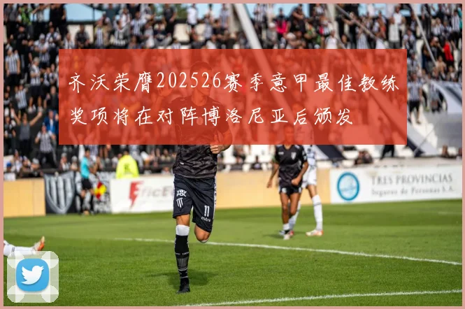 齐沃荣膺202526赛季意甲最佳教练奖项将在对阵博洛尼亚后颁发