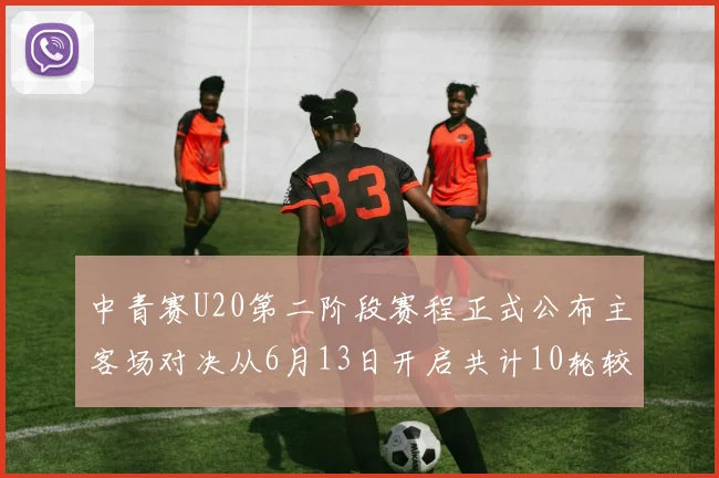 中青赛U20第二阶段赛程正式公布主客场对决从6月13日开启共计10轮较量