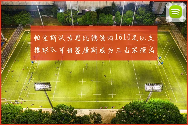 帕金斯认为恩比德场均1610足以支撑球队可借鉴唐斯成为三当家模式