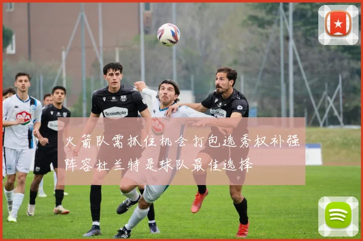 火箭队需抓住机会打包选秀权补强阵容杜兰特是球队最佳选择