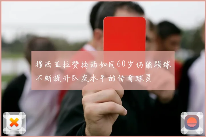 穆西亚拉赞梅西如同60岁仍能踢球不断提升队友水平的传奇球员