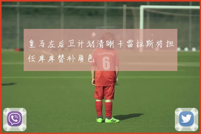 皇马左后卫计划清晰卡雷拉斯将担任库库替补角色