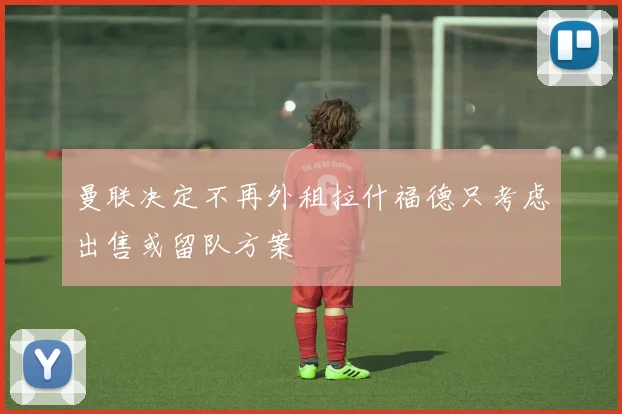 曼联决定不再外租拉什福德只考虑出售或留队方案