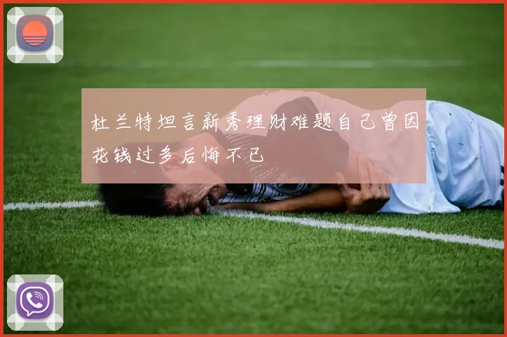 杜兰特坦言新秀理财难题自己曾因花钱过多后悔不已