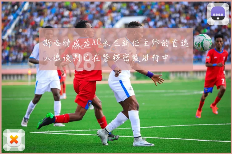 斯洛特成为AC米兰新任主帅的首选人选谈判已在紧锣密鼓进行中