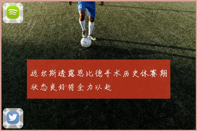 迈尔斯透露恩比德手术历史休赛期状态良好将全力以赴