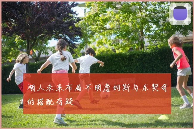 湖人未来布局不明詹姆斯与东契奇的搭配存疑