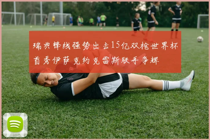 瑞典锋线强势出击15亿双枪世界杯首秀伊萨克约克雷斯联手争辉