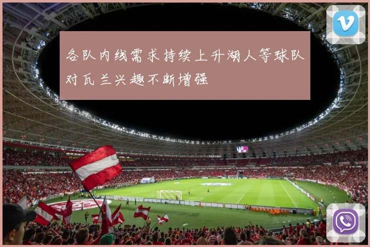 各队内线需求持续上升湖人等球队对瓦兰兴趣不断增强